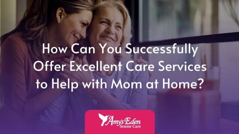 How Can You Successfully Offer Excellent Care Services to Help with Mom at Home?