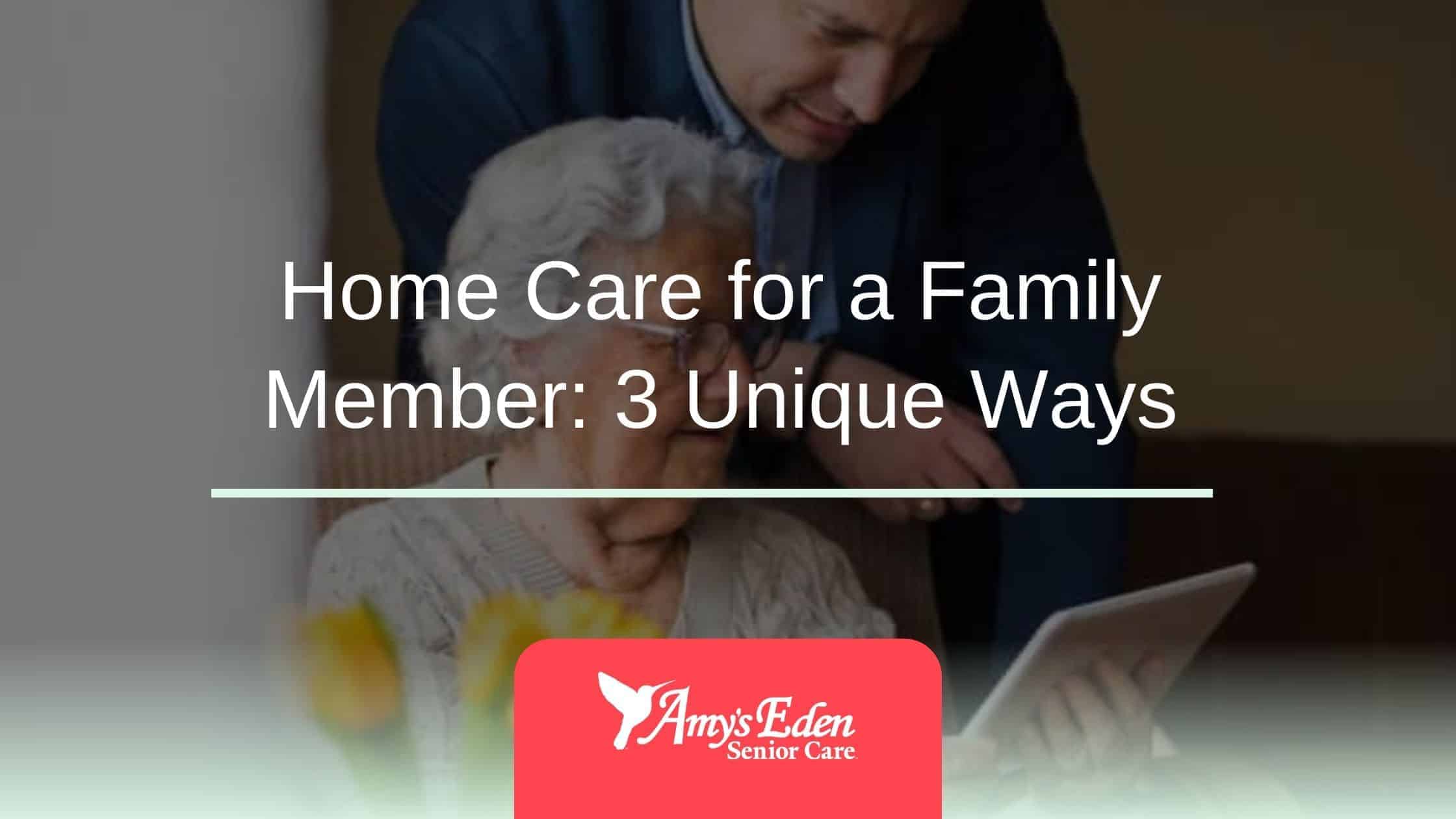 Home Care for a Family Member: 3 Unique Ways