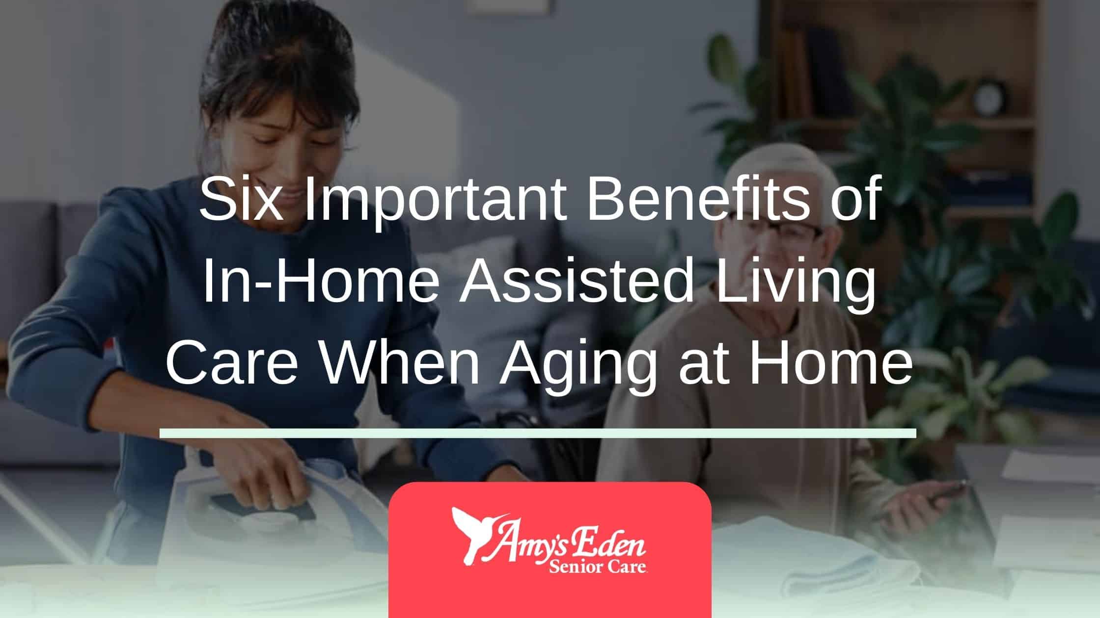 Six Important Benefits of In-Home Assisted Living Care When Aging at Home